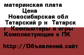 материнская плата MSI  › Цена ­ 2 500 - Новосибирская обл., Татарский р-н, Татарск г. Компьютеры и игры » Комплектующие к ПК   